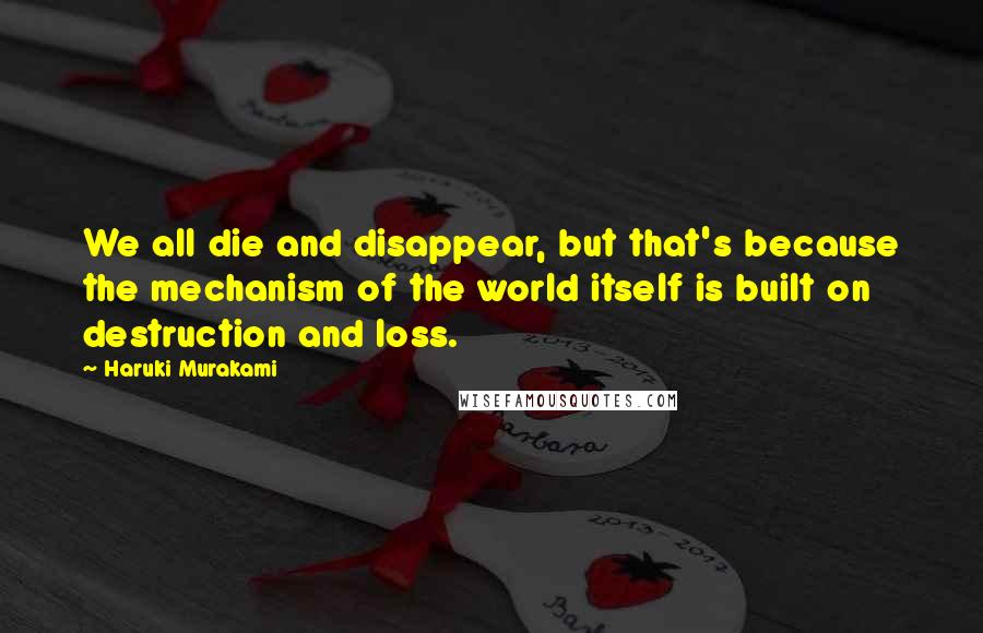 Haruki Murakami Quotes: We all die and disappear, but that's because the mechanism of the world itself is built on destruction and loss.