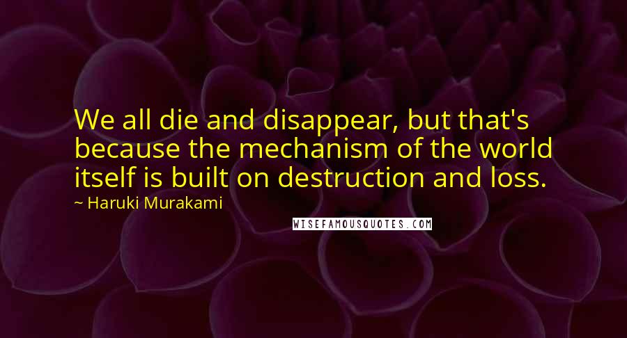 Haruki Murakami Quotes: We all die and disappear, but that's because the mechanism of the world itself is built on destruction and loss.