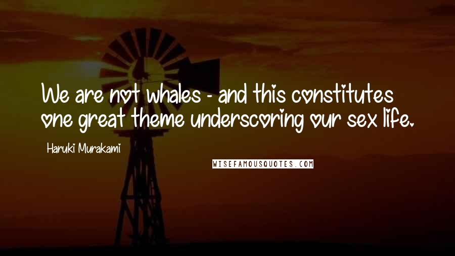 Haruki Murakami Quotes: We are not whales - and this constitutes one great theme underscoring our sex life.