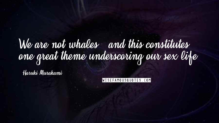 Haruki Murakami Quotes: We are not whales - and this constitutes one great theme underscoring our sex life.