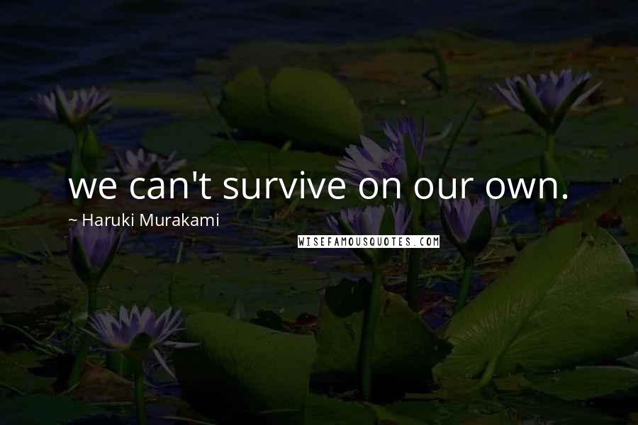 Haruki Murakami Quotes: we can't survive on our own.