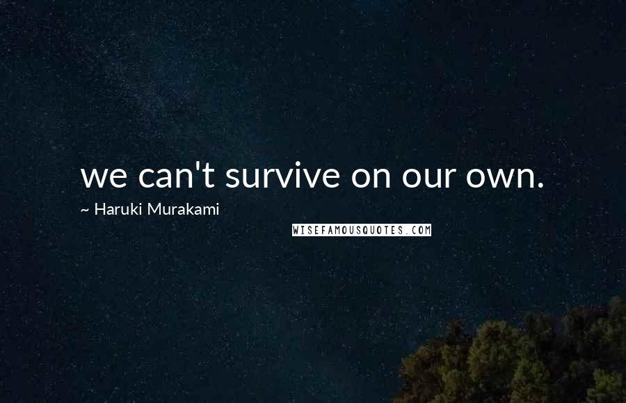 Haruki Murakami Quotes: we can't survive on our own.