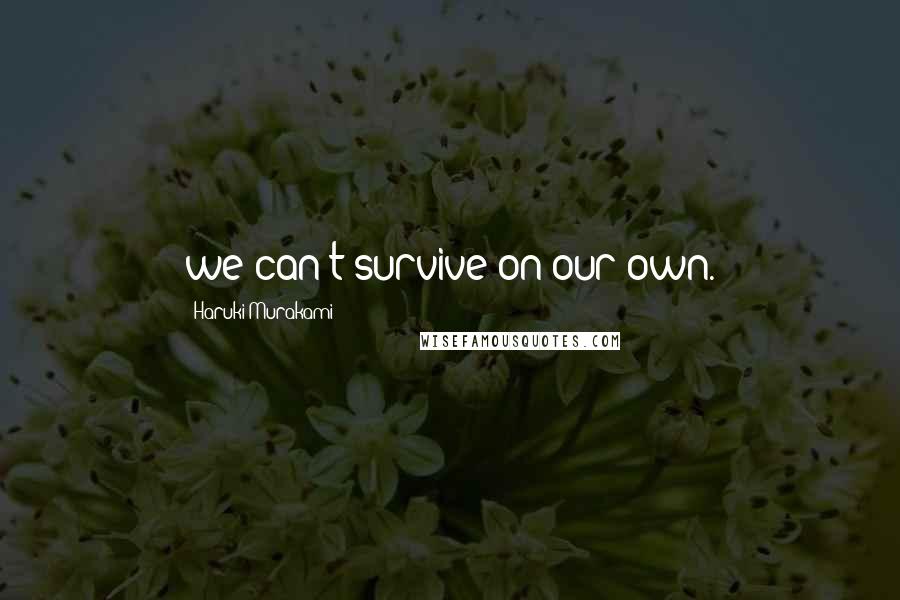 Haruki Murakami Quotes: we can't survive on our own.