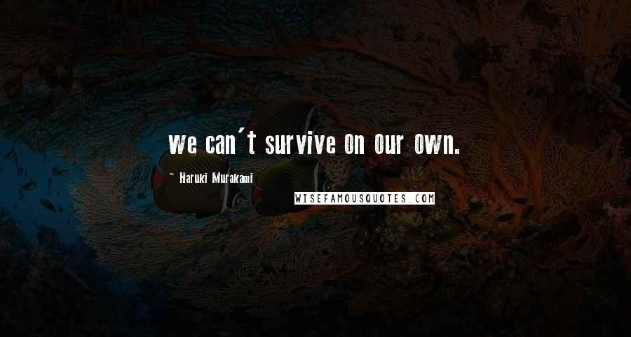 Haruki Murakami Quotes: we can't survive on our own.