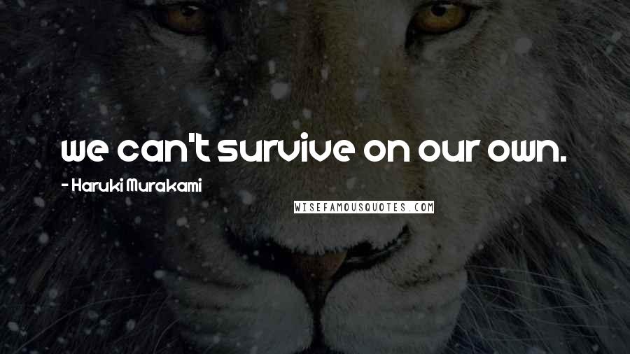 Haruki Murakami Quotes: we can't survive on our own.