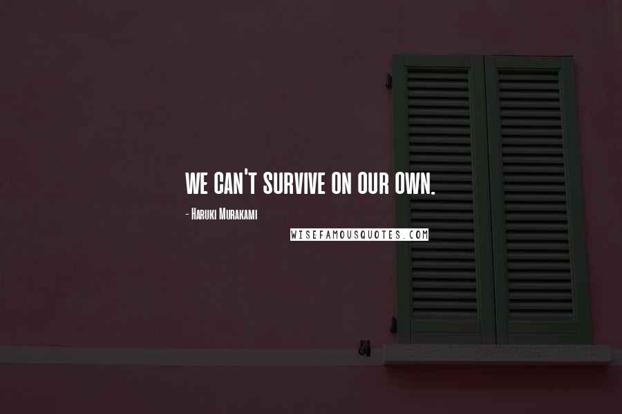 Haruki Murakami Quotes: we can't survive on our own.