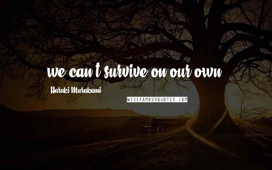 Haruki Murakami Quotes: we can't survive on our own.