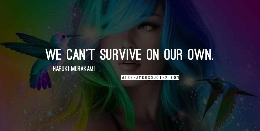 Haruki Murakami Quotes: we can't survive on our own.