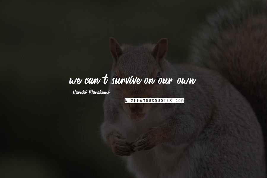 Haruki Murakami Quotes: we can't survive on our own.