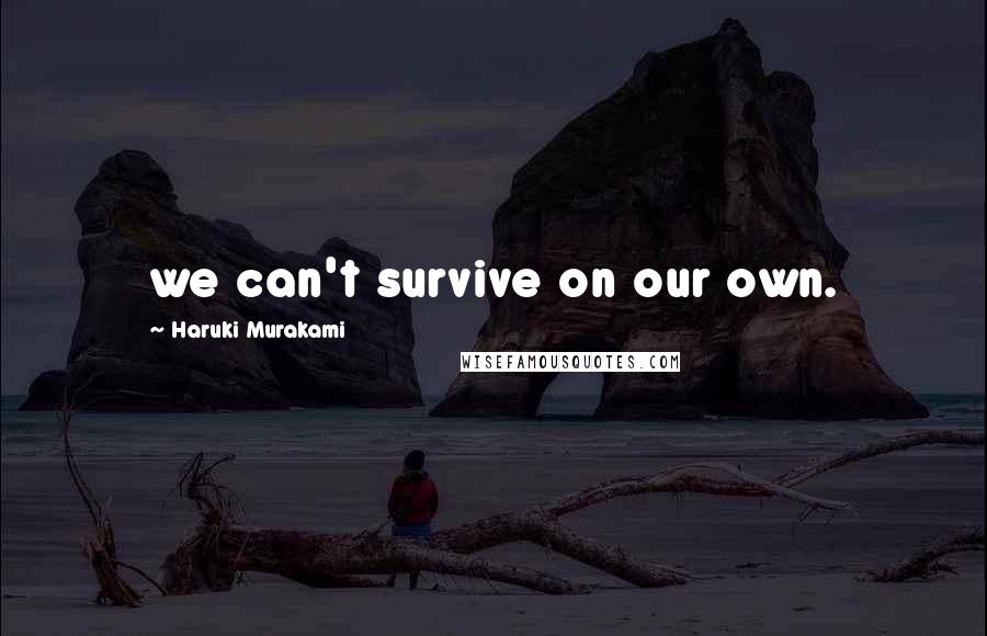 Haruki Murakami Quotes: we can't survive on our own.