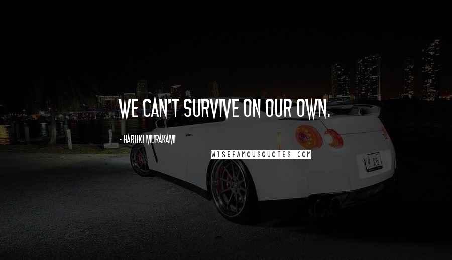 Haruki Murakami Quotes: we can't survive on our own.