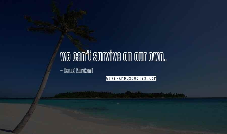 Haruki Murakami Quotes: we can't survive on our own.