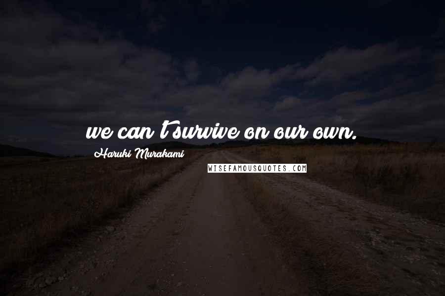 Haruki Murakami Quotes: we can't survive on our own.