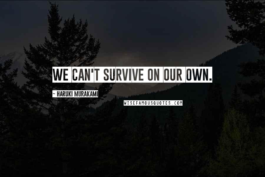 Haruki Murakami Quotes: we can't survive on our own.