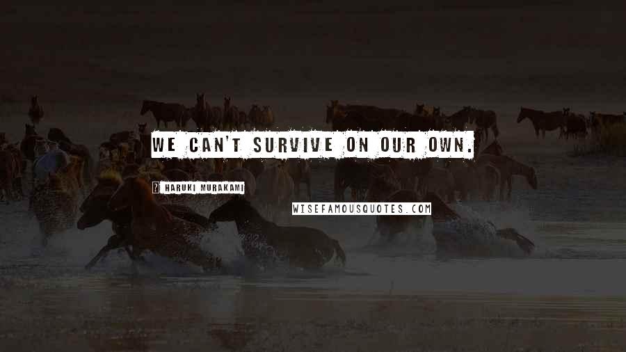 Haruki Murakami Quotes: we can't survive on our own.