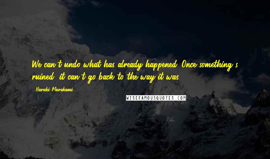 Haruki Murakami Quotes: We can't undo what has already happened. Once something's ruined, it can't go back to the way it was.