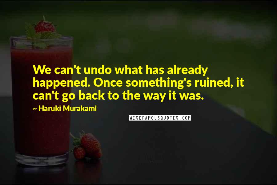 Haruki Murakami Quotes: We can't undo what has already happened. Once something's ruined, it can't go back to the way it was.