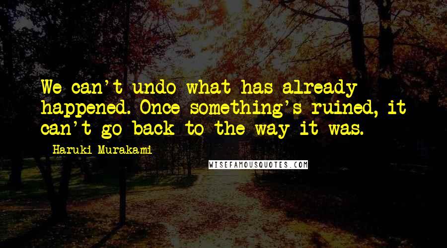 Haruki Murakami Quotes: We can't undo what has already happened. Once something's ruined, it can't go back to the way it was.