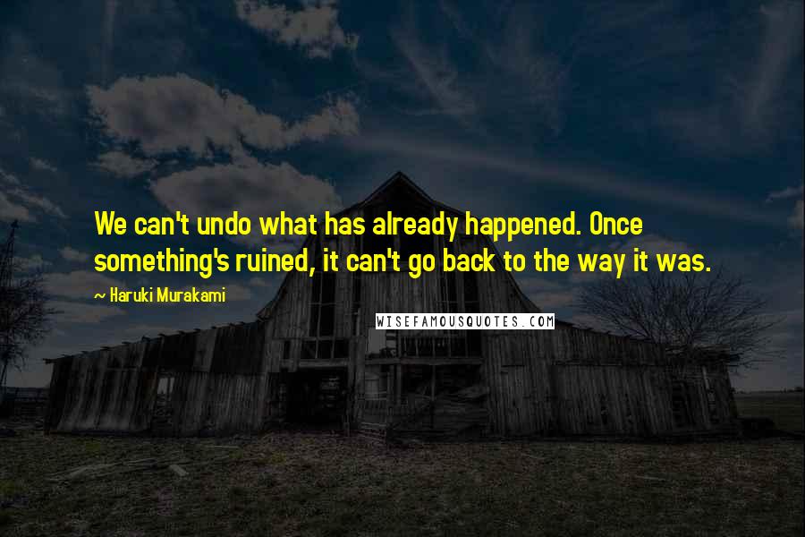 Haruki Murakami Quotes: We can't undo what has already happened. Once something's ruined, it can't go back to the way it was.