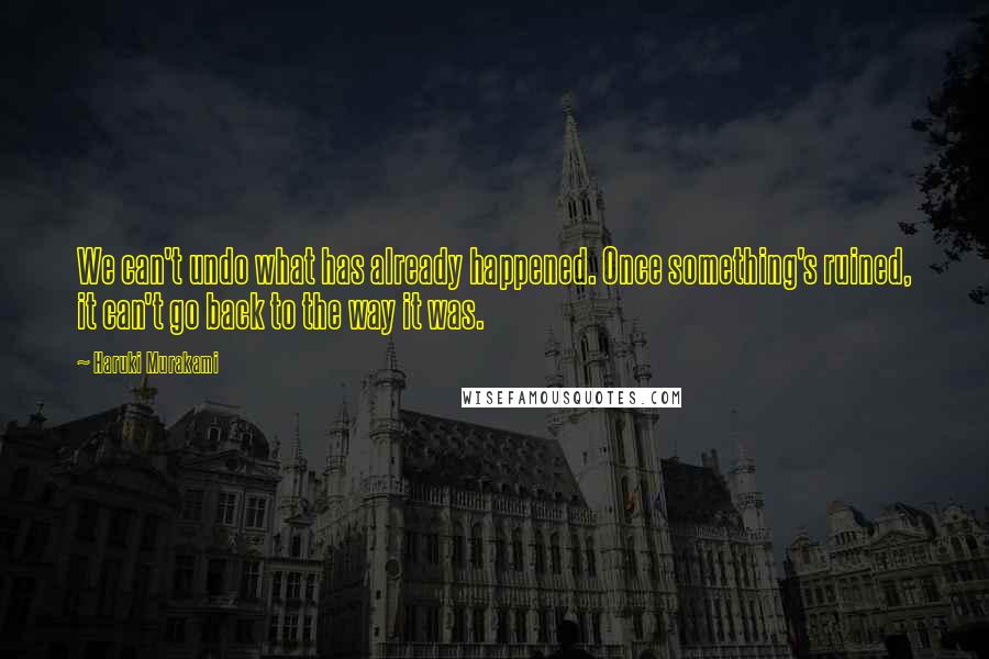 Haruki Murakami Quotes: We can't undo what has already happened. Once something's ruined, it can't go back to the way it was.