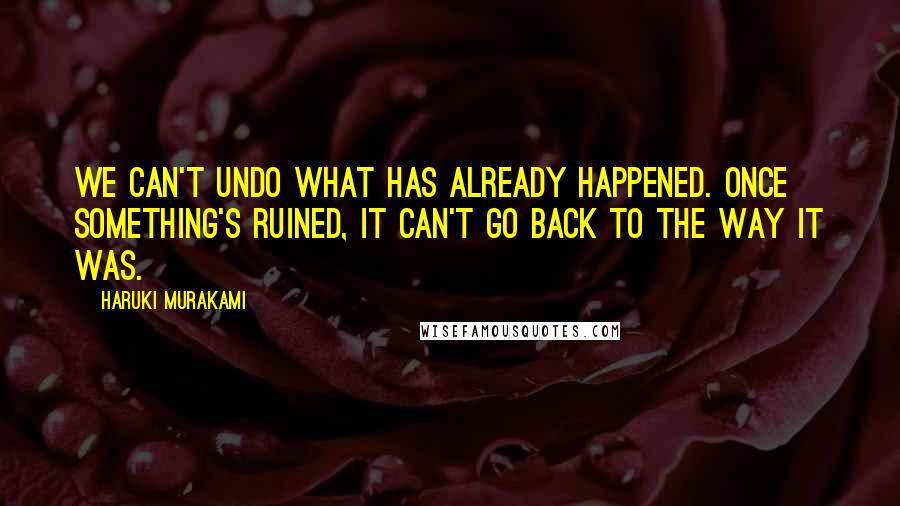 Haruki Murakami Quotes: We can't undo what has already happened. Once something's ruined, it can't go back to the way it was.