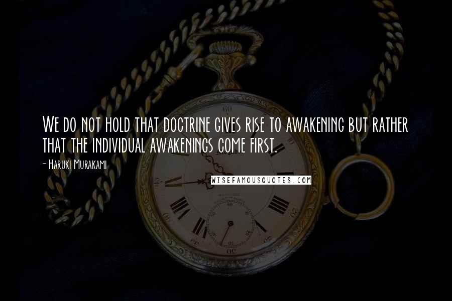 Haruki Murakami Quotes: We do not hold that doctrine gives rise to awakening but rather that the individual awakenings come first.