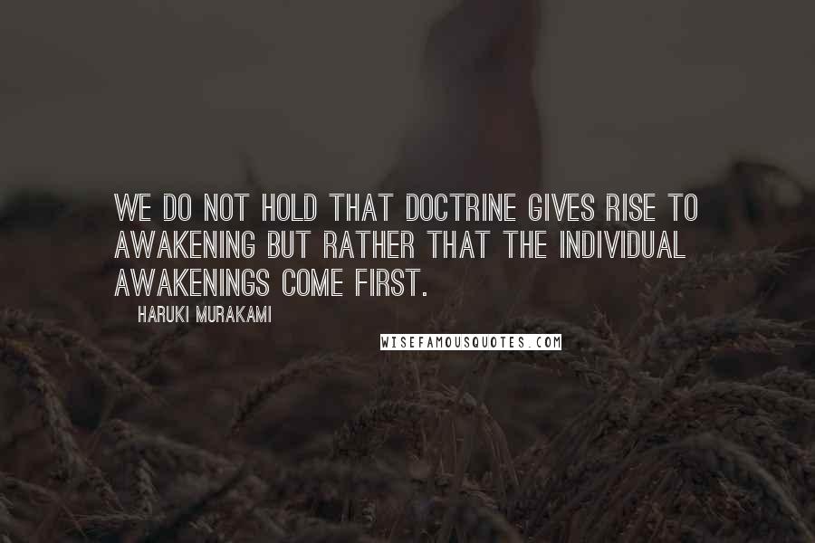 Haruki Murakami Quotes: We do not hold that doctrine gives rise to awakening but rather that the individual awakenings come first.