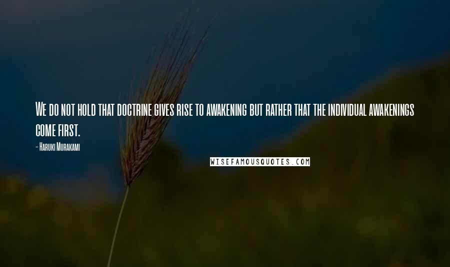 Haruki Murakami Quotes: We do not hold that doctrine gives rise to awakening but rather that the individual awakenings come first.