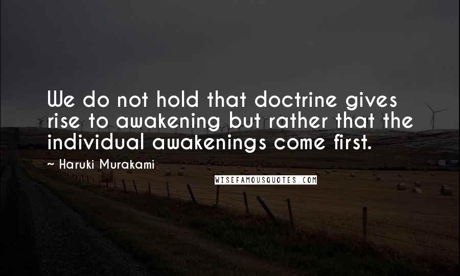 Haruki Murakami Quotes: We do not hold that doctrine gives rise to awakening but rather that the individual awakenings come first.