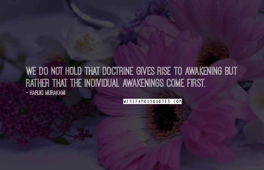 Haruki Murakami Quotes: We do not hold that doctrine gives rise to awakening but rather that the individual awakenings come first.