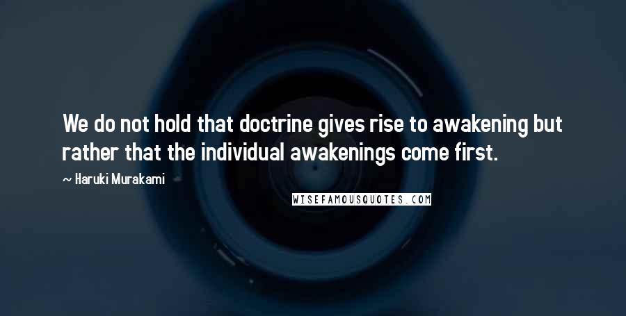 Haruki Murakami Quotes: We do not hold that doctrine gives rise to awakening but rather that the individual awakenings come first.