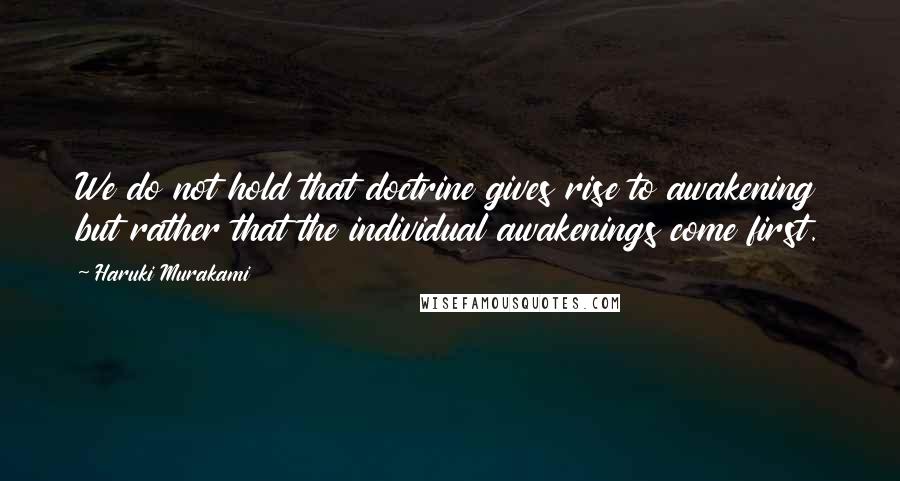 Haruki Murakami Quotes: We do not hold that doctrine gives rise to awakening but rather that the individual awakenings come first.