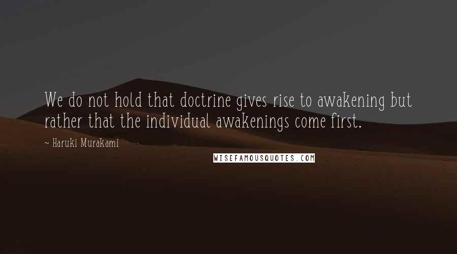 Haruki Murakami Quotes: We do not hold that doctrine gives rise to awakening but rather that the individual awakenings come first.