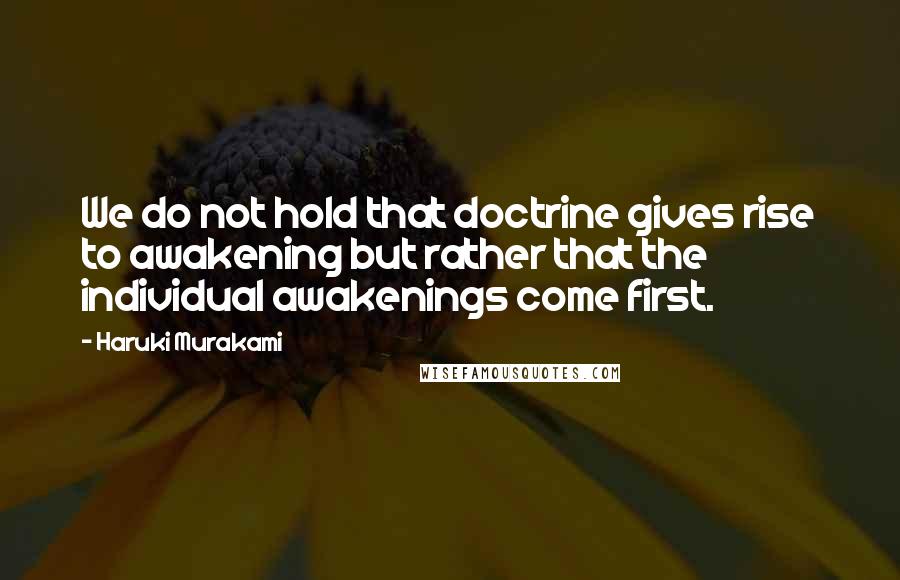 Haruki Murakami Quotes: We do not hold that doctrine gives rise to awakening but rather that the individual awakenings come first.