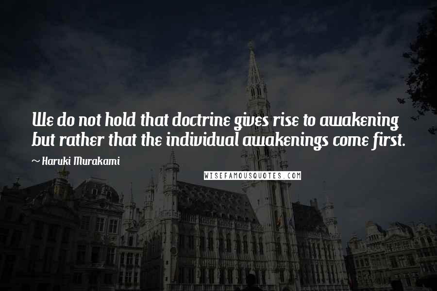 Haruki Murakami Quotes: We do not hold that doctrine gives rise to awakening but rather that the individual awakenings come first.