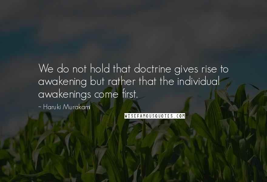 Haruki Murakami Quotes: We do not hold that doctrine gives rise to awakening but rather that the individual awakenings come first.