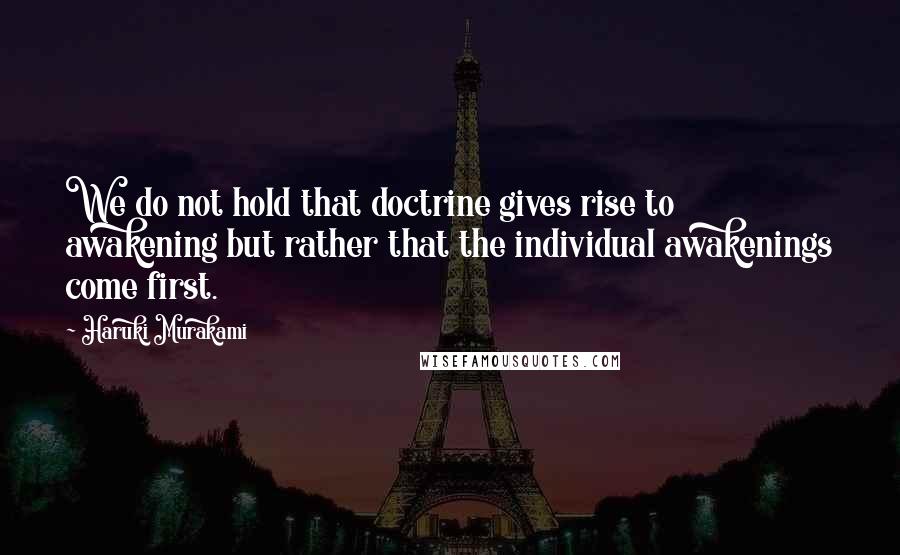 Haruki Murakami Quotes: We do not hold that doctrine gives rise to awakening but rather that the individual awakenings come first.