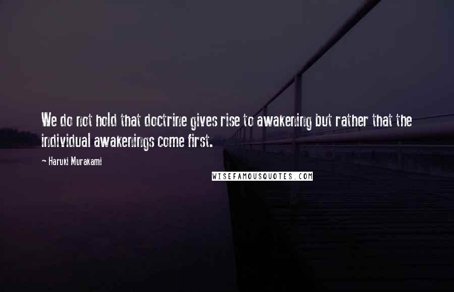 Haruki Murakami Quotes: We do not hold that doctrine gives rise to awakening but rather that the individual awakenings come first.