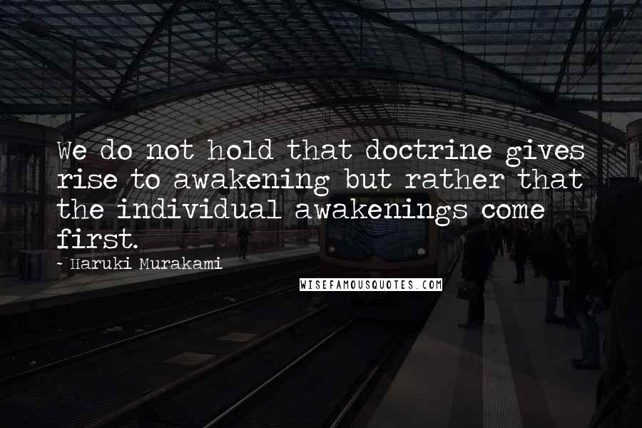 Haruki Murakami Quotes: We do not hold that doctrine gives rise to awakening but rather that the individual awakenings come first.