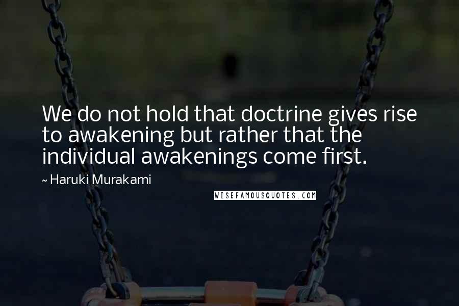 Haruki Murakami Quotes: We do not hold that doctrine gives rise to awakening but rather that the individual awakenings come first.