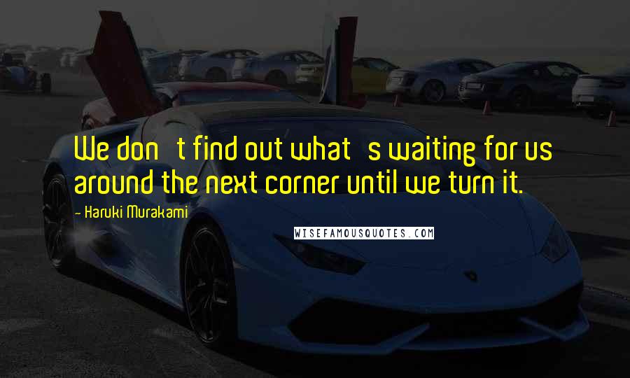 Haruki Murakami Quotes: We don't find out what's waiting for us around the next corner until we turn it.