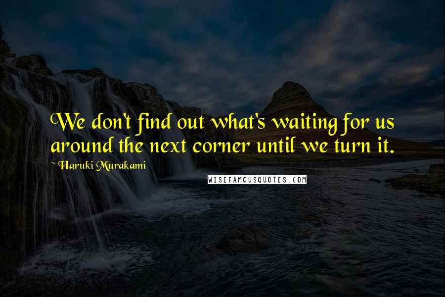 Haruki Murakami Quotes: We don't find out what's waiting for us around the next corner until we turn it.