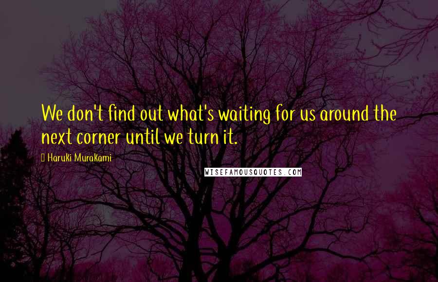 Haruki Murakami Quotes: We don't find out what's waiting for us around the next corner until we turn it.