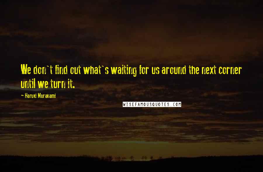 Haruki Murakami Quotes: We don't find out what's waiting for us around the next corner until we turn it.