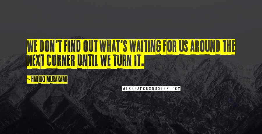 Haruki Murakami Quotes: We don't find out what's waiting for us around the next corner until we turn it.