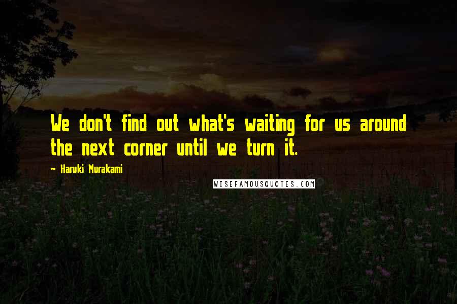Haruki Murakami Quotes: We don't find out what's waiting for us around the next corner until we turn it.