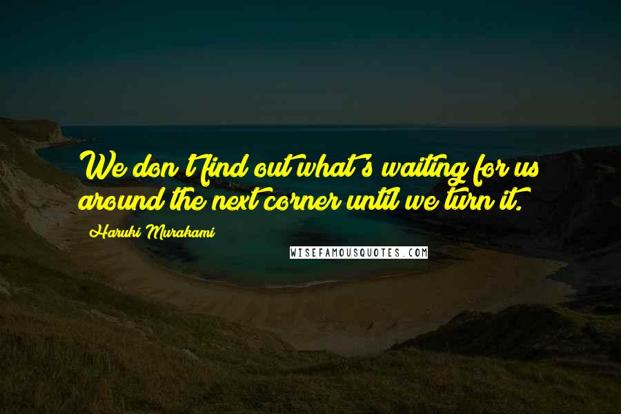 Haruki Murakami Quotes: We don't find out what's waiting for us around the next corner until we turn it.