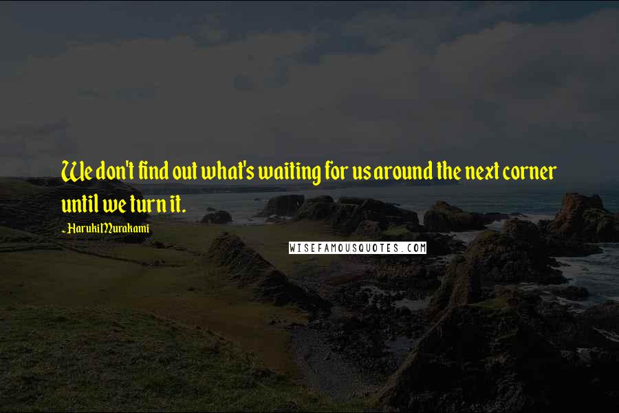 Haruki Murakami Quotes: We don't find out what's waiting for us around the next corner until we turn it.