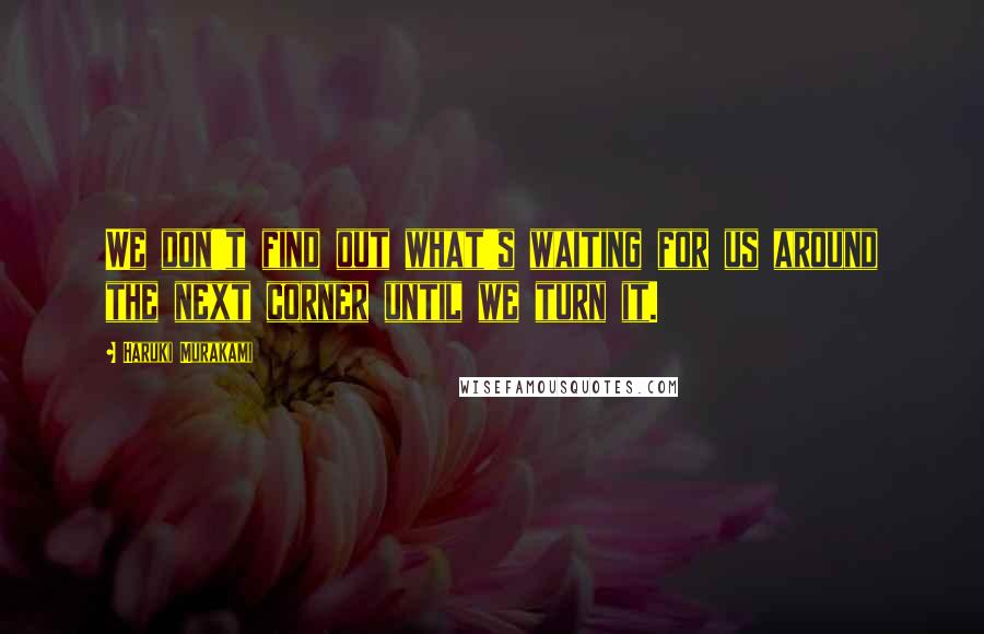 Haruki Murakami Quotes: We don't find out what's waiting for us around the next corner until we turn it.