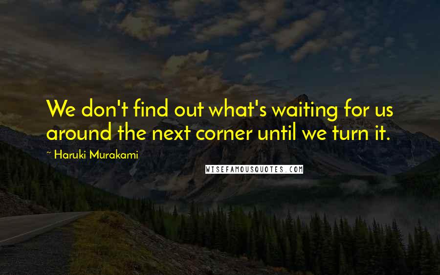 Haruki Murakami Quotes: We don't find out what's waiting for us around the next corner until we turn it.